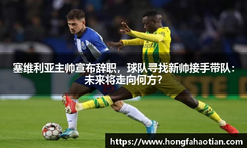 塞维利亚主帅宣布辞职，球队寻找新帅接手带队：未来将走向何方？