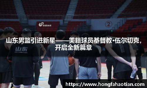 山东男篮引进新星——美籍球员基督教·伍尔切克，开启全新篇章