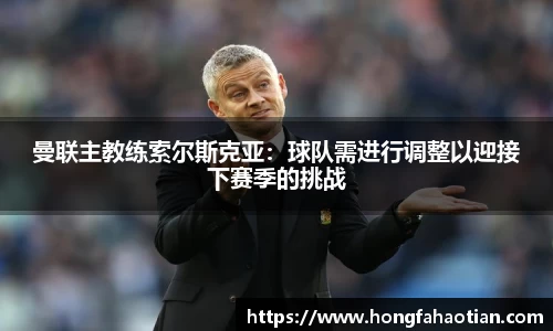 曼联主教练索尔斯克亚：球队需进行调整以迎接下赛季的挑战