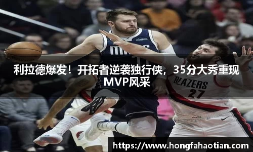 利拉德爆发！开拓者逆袭独行侠，35分大秀重现MVP风采