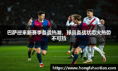 巴萨迎来新赛季备战热潮，球员备战状态火热势不可挡