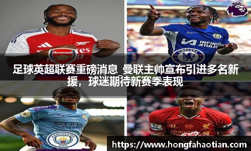 足球英超联赛重磅消息_曼联主帅宣布引进多名新援，球迷期待新赛季表现