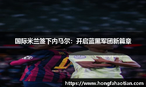 国际米兰签下内马尔：开启蓝黑军团新篇章