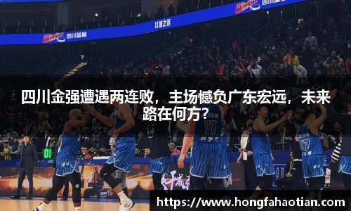 四川金强遭遇两连败，主场憾负广东宏远，未来路在何方？