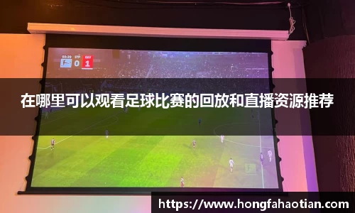 在哪里可以观看足球比赛的回放和直播资源推荐