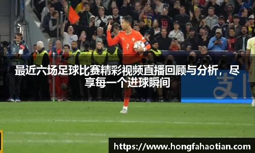 最近六场足球比赛精彩视频直播回顾与分析，尽享每一个进球瞬间