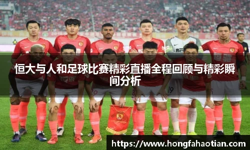 恒大与人和足球比赛精彩直播全程回顾与精彩瞬间分析