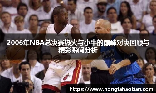2006年NBA总决赛热火与小牛的巅峰对决回顾与精彩瞬间分析
