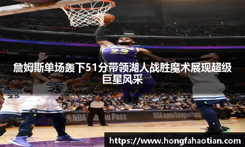 詹姆斯单场轰下51分带领湖人战胜魔术展现超级巨星风采