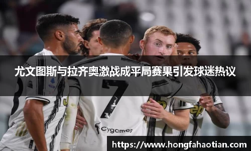 尤文图斯与拉齐奥激战成平局赛果引发球迷热议