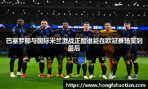 巴塞罗那与国际米兰激战正酣谁能在欧冠赛场笑到最后